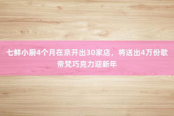 七鲜小厨4个月在京开出30家店，将送出4万份歌帝梵巧克力迎新年